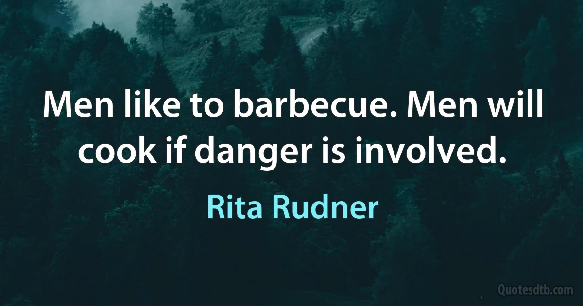 Men like to barbecue. Men will cook if danger is involved. (Rita Rudner)