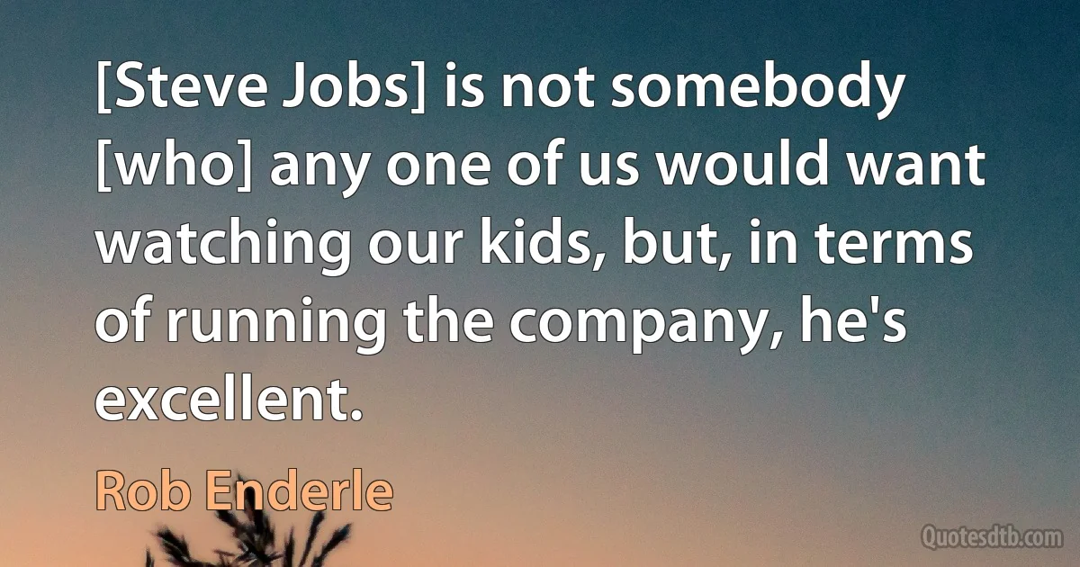 [Steve Jobs] is not somebody [who] any one of us would want watching our kids, but, in terms of running the company, he's excellent. (Rob Enderle)