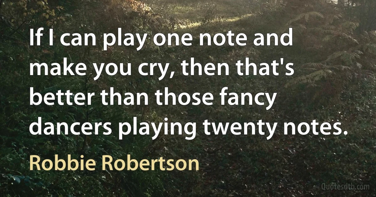 If I can play one note and make you cry, then that's better than those fancy dancers playing twenty notes. (Robbie Robertson)