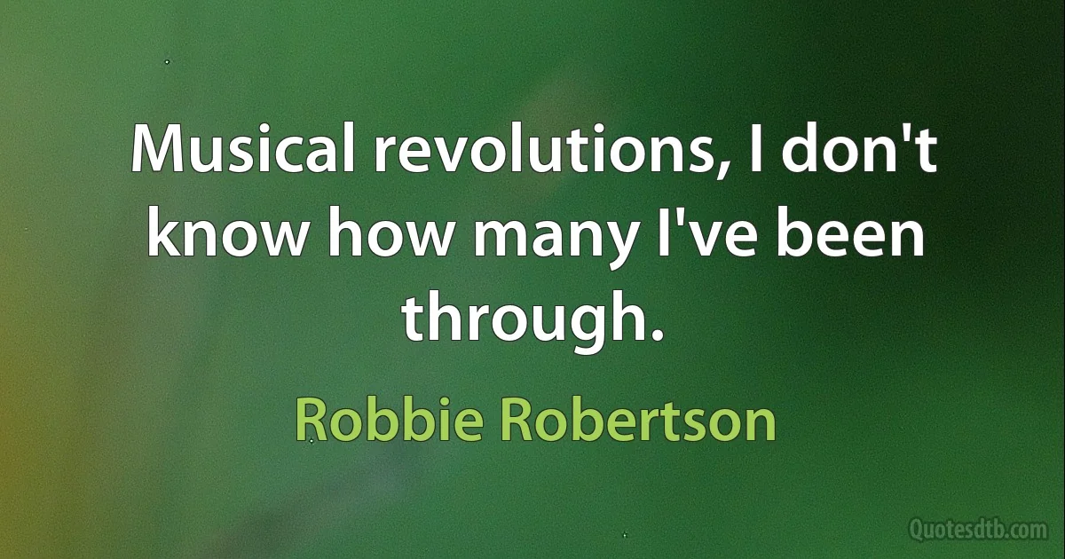 Musical revolutions, I don't know how many I've been through. (Robbie Robertson)