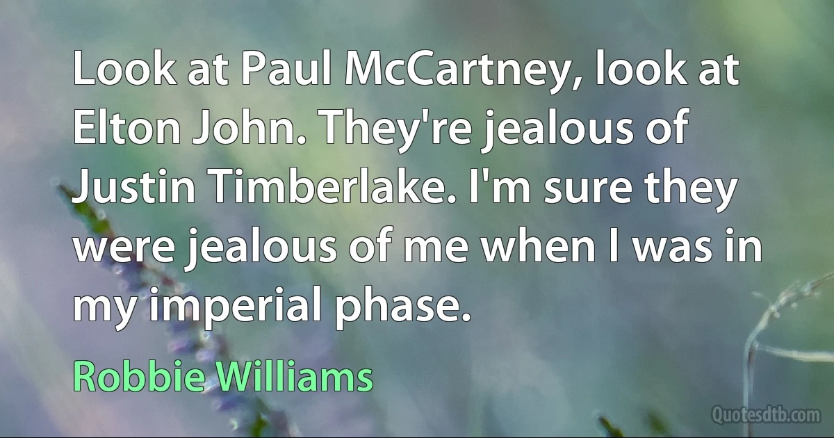 Look at Paul McCartney, look at Elton John. They're jealous of Justin Timberlake. I'm sure they were jealous of me when I was in my imperial phase. (Robbie Williams)