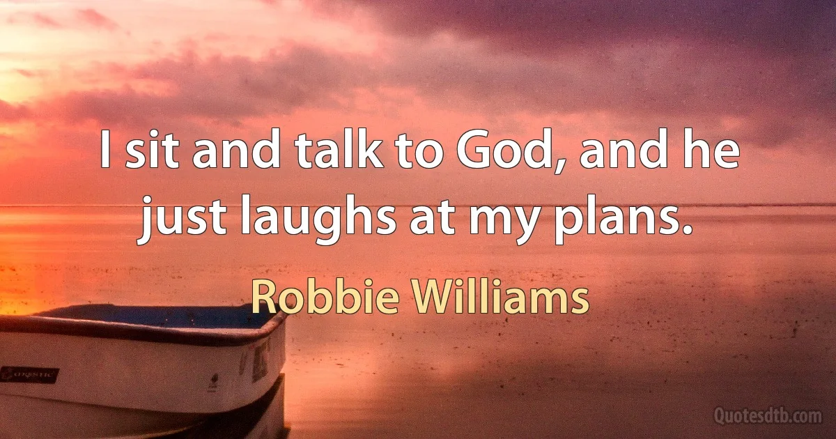 I sit and talk to God, and he just laughs at my plans. (Robbie Williams)