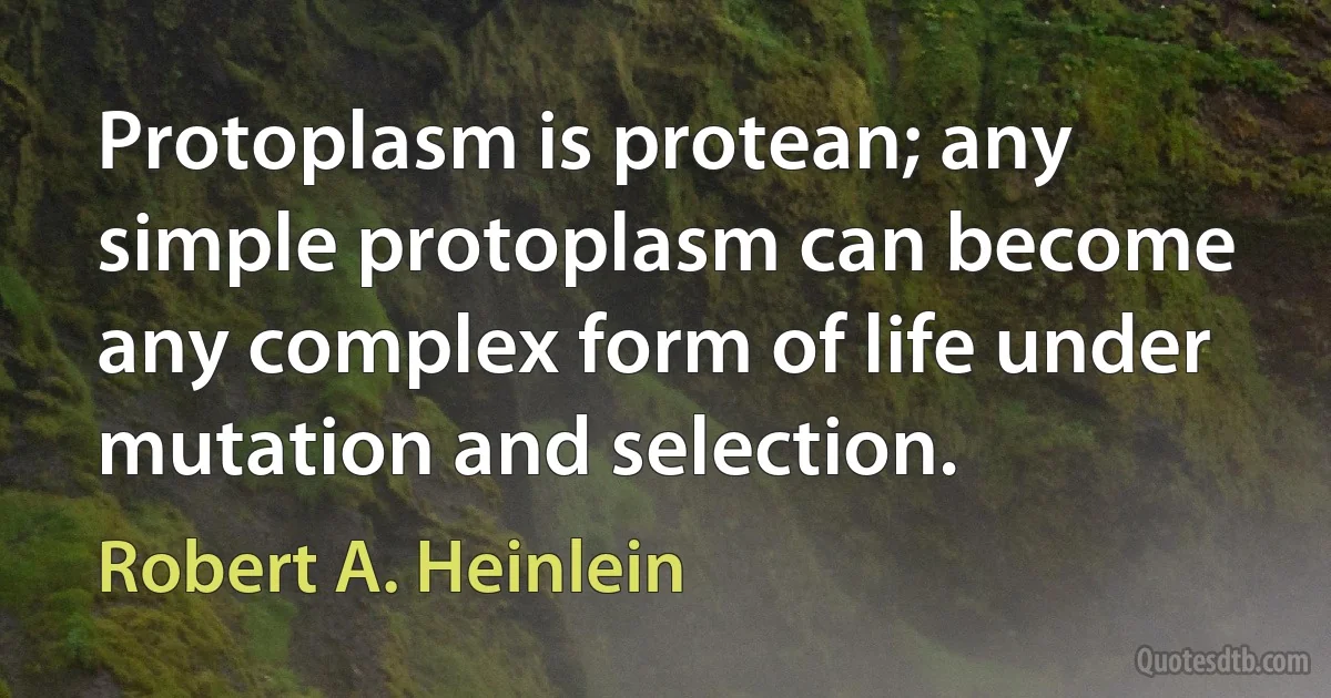 Protoplasm is protean; any simple protoplasm can become any complex form of life under mutation and selection. (Robert A. Heinlein)