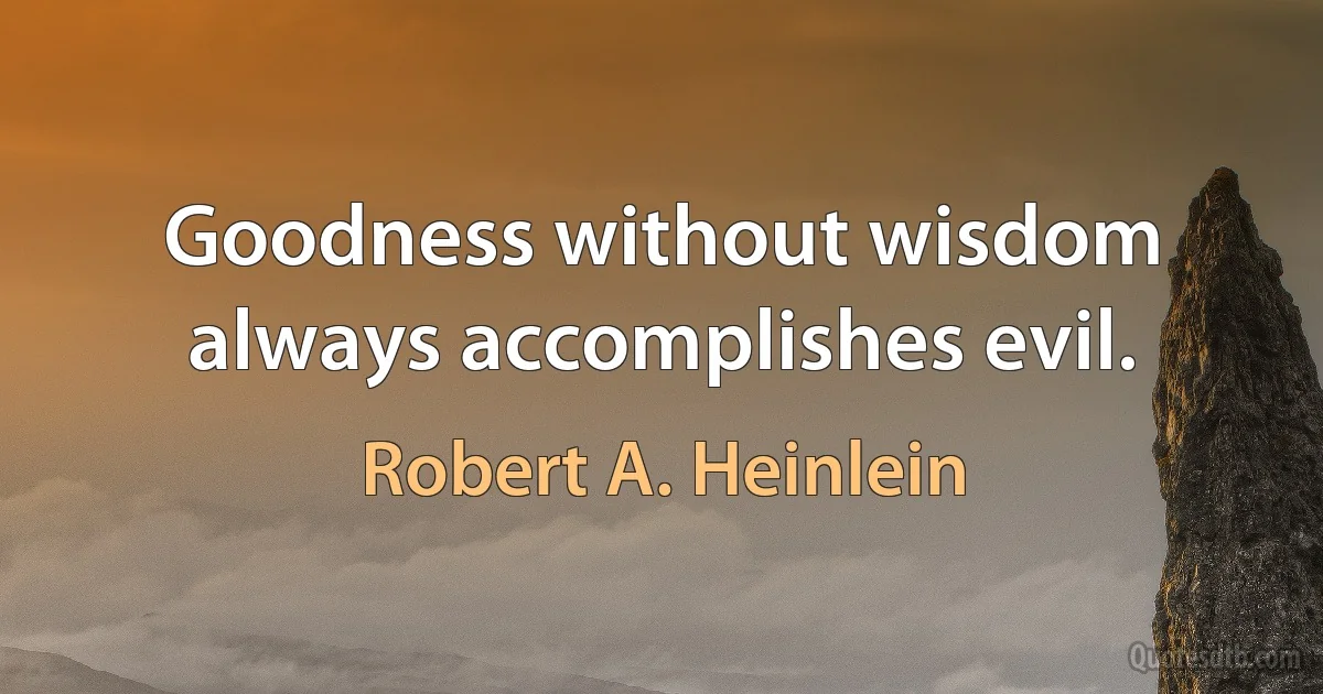 Goodness without wisdom always accomplishes evil. (Robert A. Heinlein)