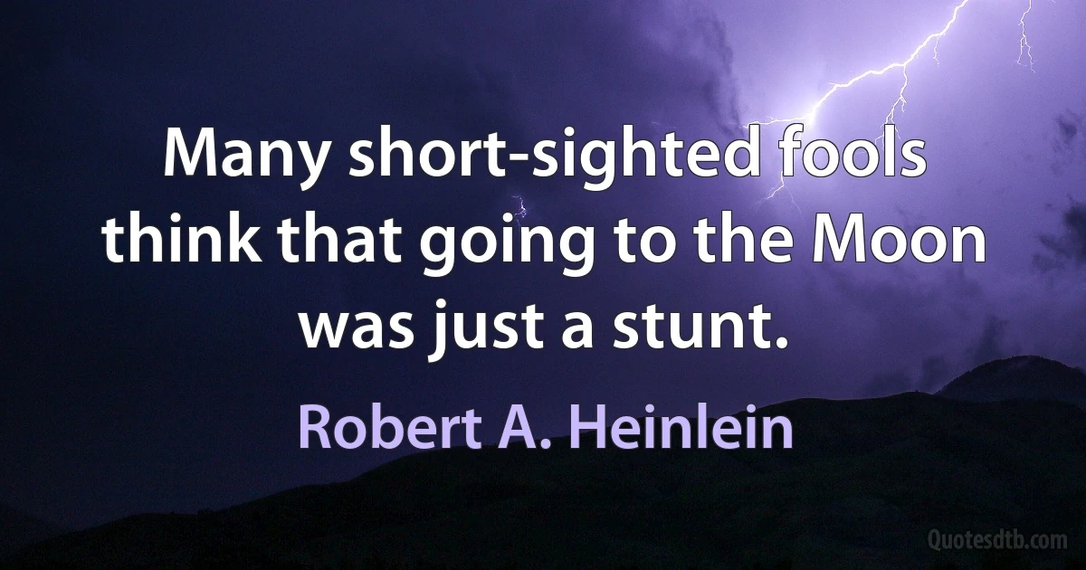 Many short-sighted fools think that going to the Moon was just a stunt. (Robert A. Heinlein)