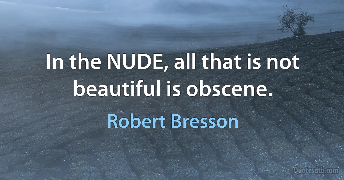 In the NUDE, all that is not beautiful is obscene. (Robert Bresson)