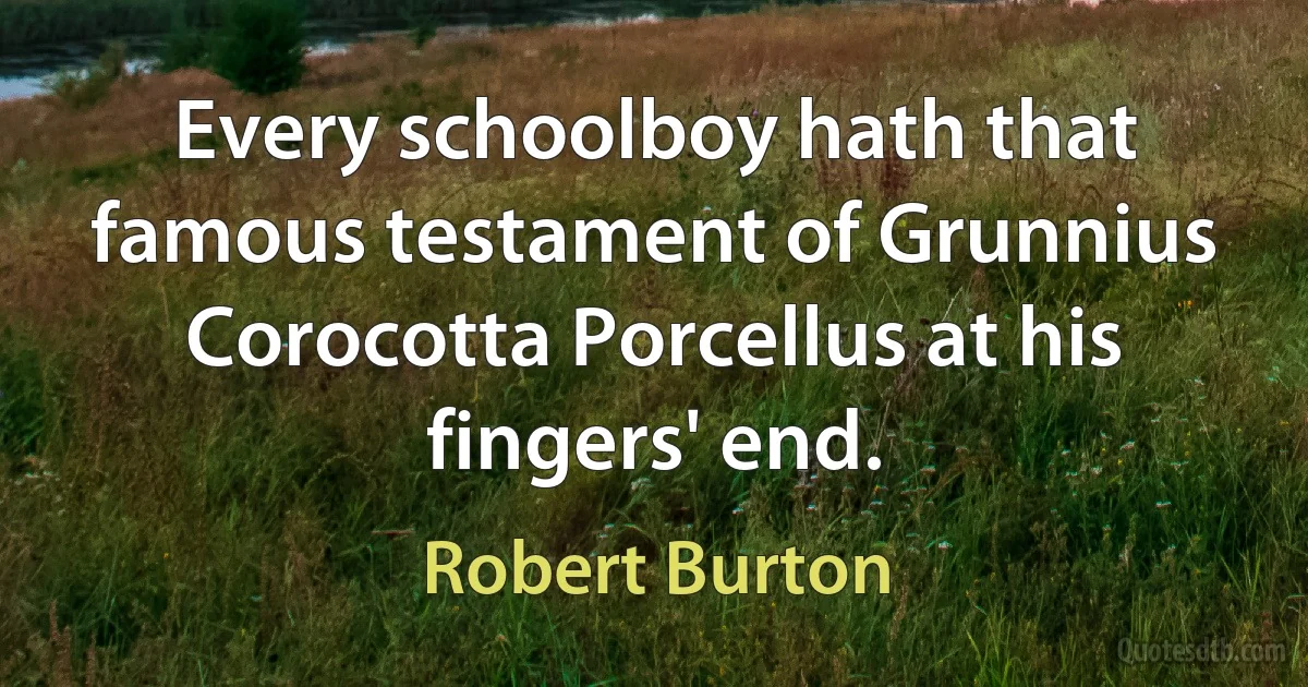 Every schoolboy hath that famous testament of Grunnius Corocotta Porcellus at his fingers' end. (Robert Burton)