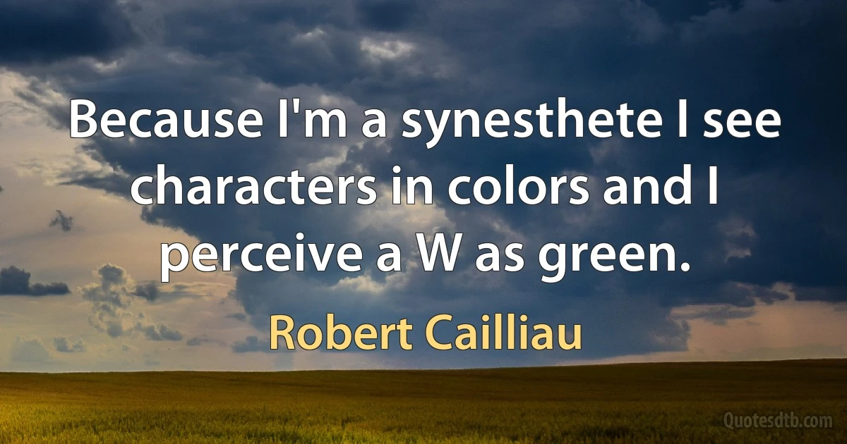 Because I'm a synesthete I see characters in colors and I perceive a W as green. (Robert Cailliau)