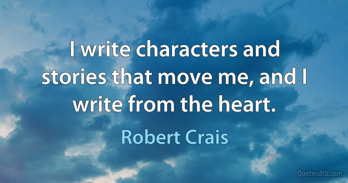 I write characters and stories that move me, and I write from the heart. (Robert Crais)