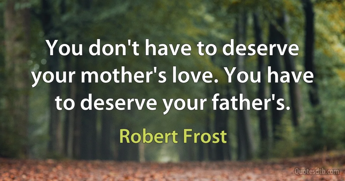 You don't have to deserve your mother's love. You have to deserve your father's. (Robert Frost)