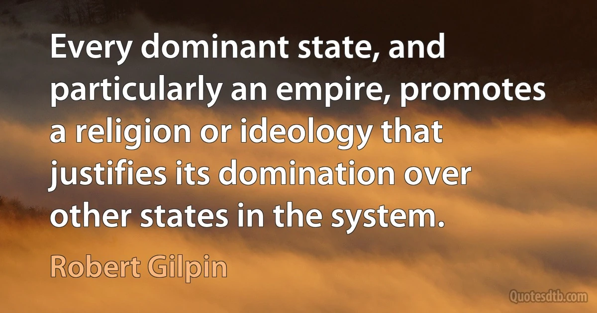 Every dominant state, and particularly an empire, promotes a religion or ideology that justifies its domination over other states in the system. (Robert Gilpin)