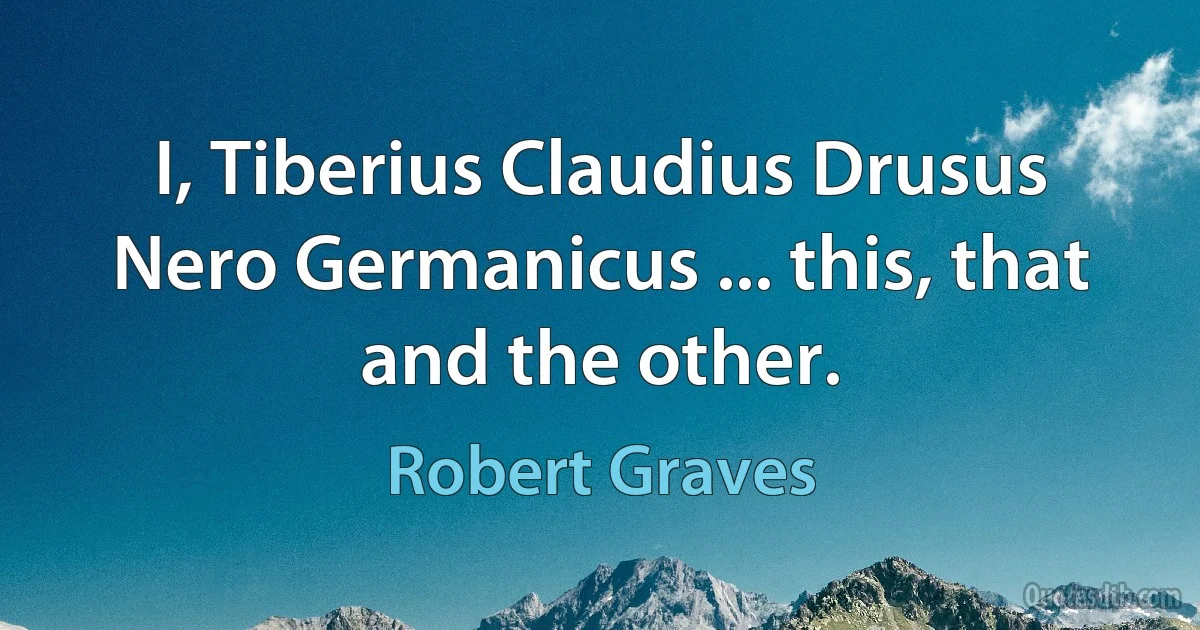 I, Tiberius Claudius Drusus Nero Germanicus ... this, that and the other. (Robert Graves)