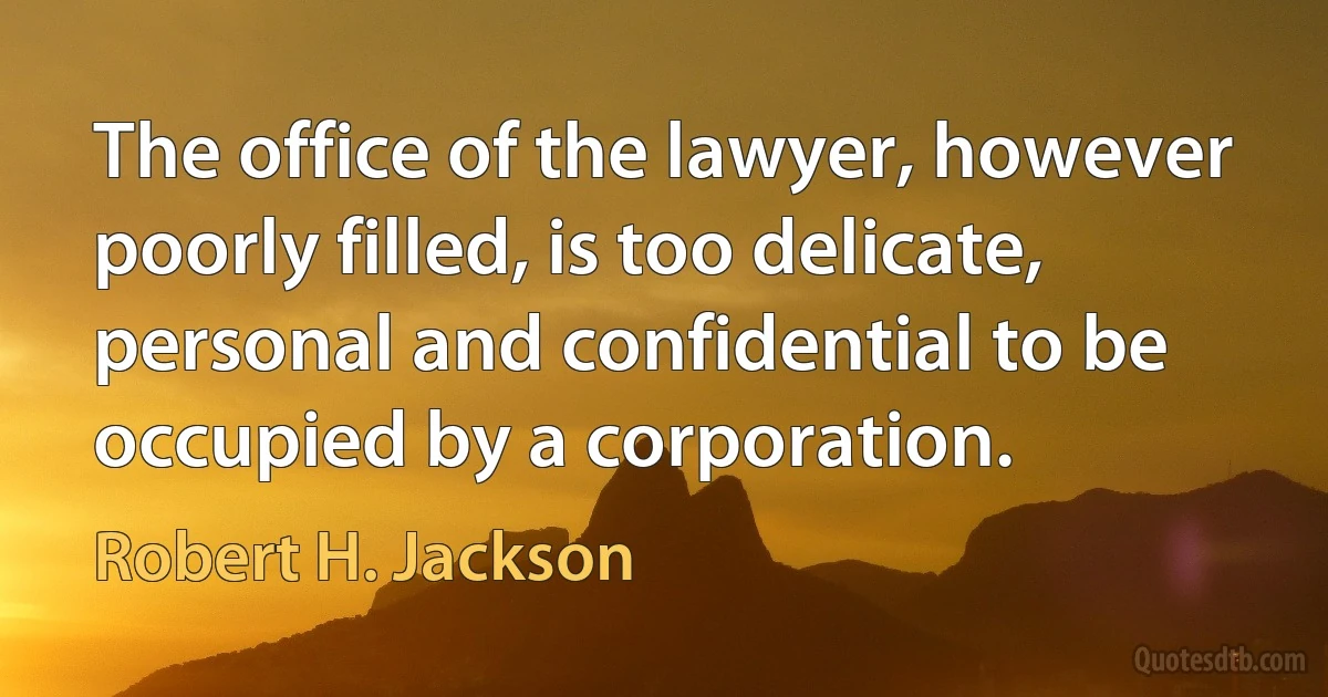 The office of the lawyer, however poorly filled, is too delicate, personal and confidential to be occupied by a corporation. (Robert H. Jackson)