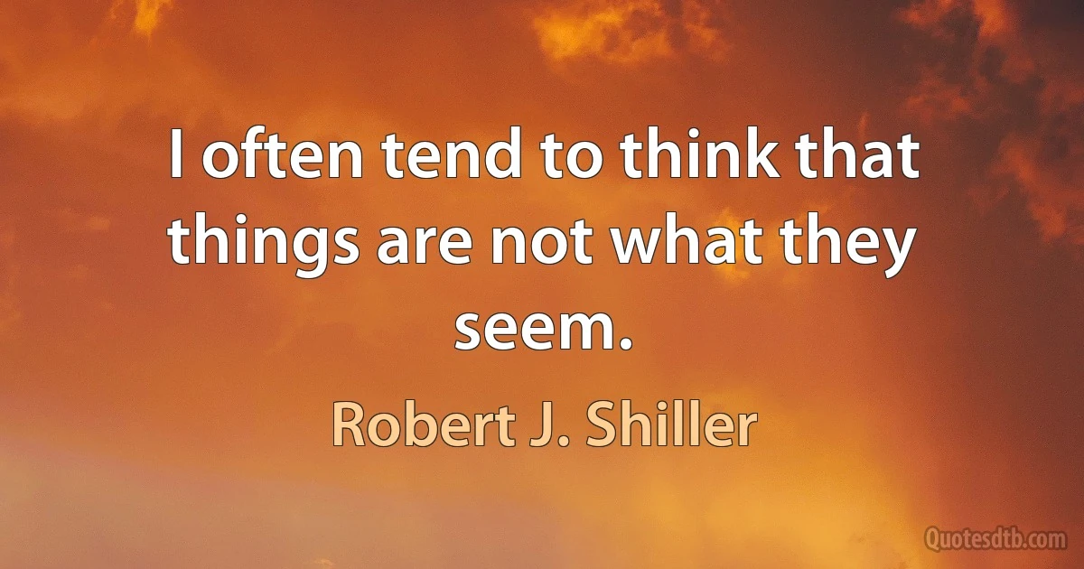 I often tend to think that things are not what they seem. (Robert J. Shiller)