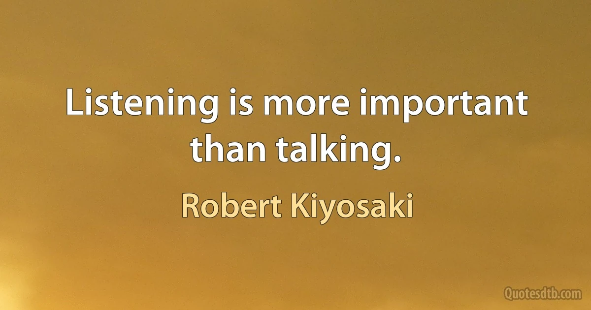 Listening is more important than talking. (Robert Kiyosaki)