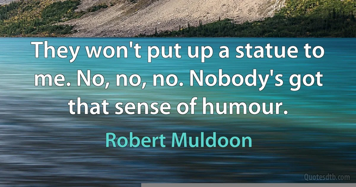 They won't put up a statue to me. No, no, no. Nobody's got that sense of humour. (Robert Muldoon)