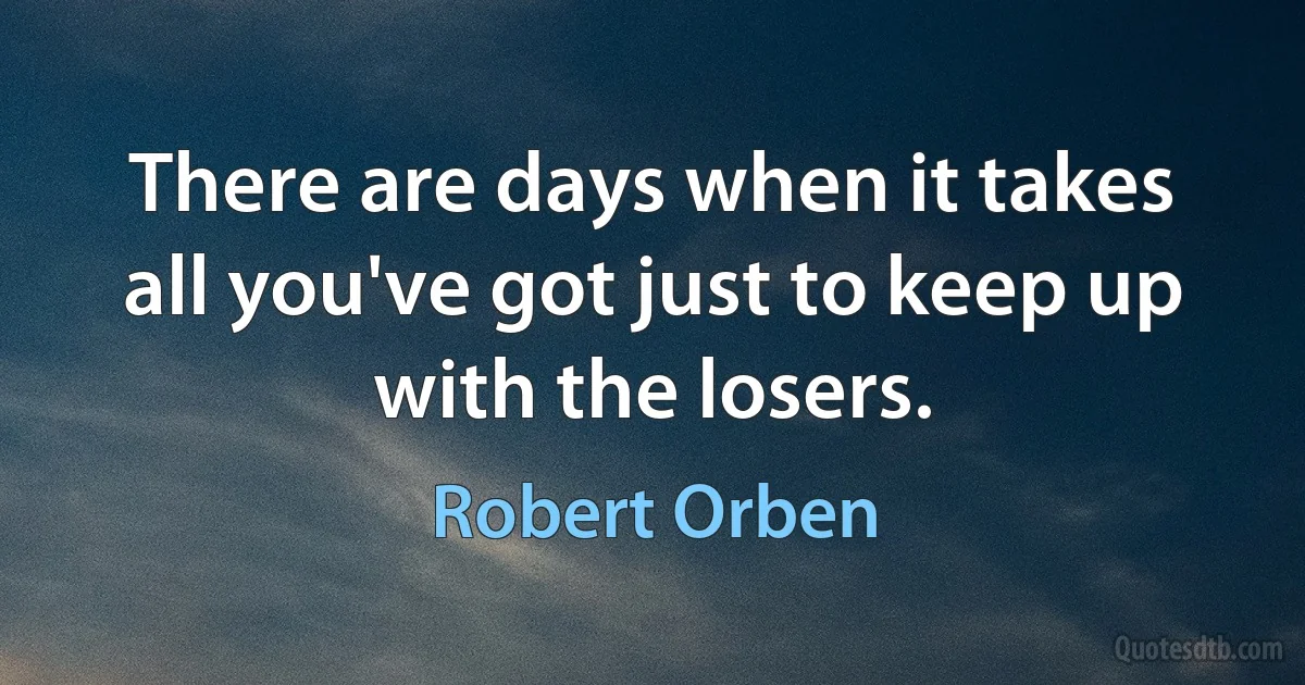 There are days when it takes all you've got just to keep up with the losers. (Robert Orben)