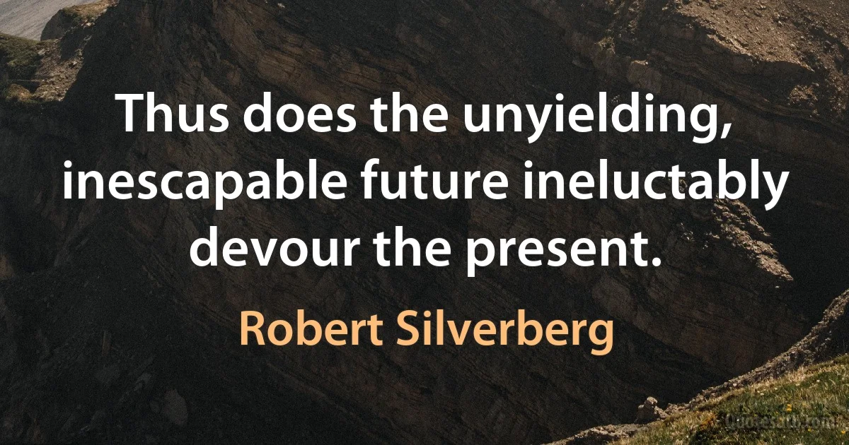 Thus does the unyielding, inescapable future ineluctably devour the present. (Robert Silverberg)