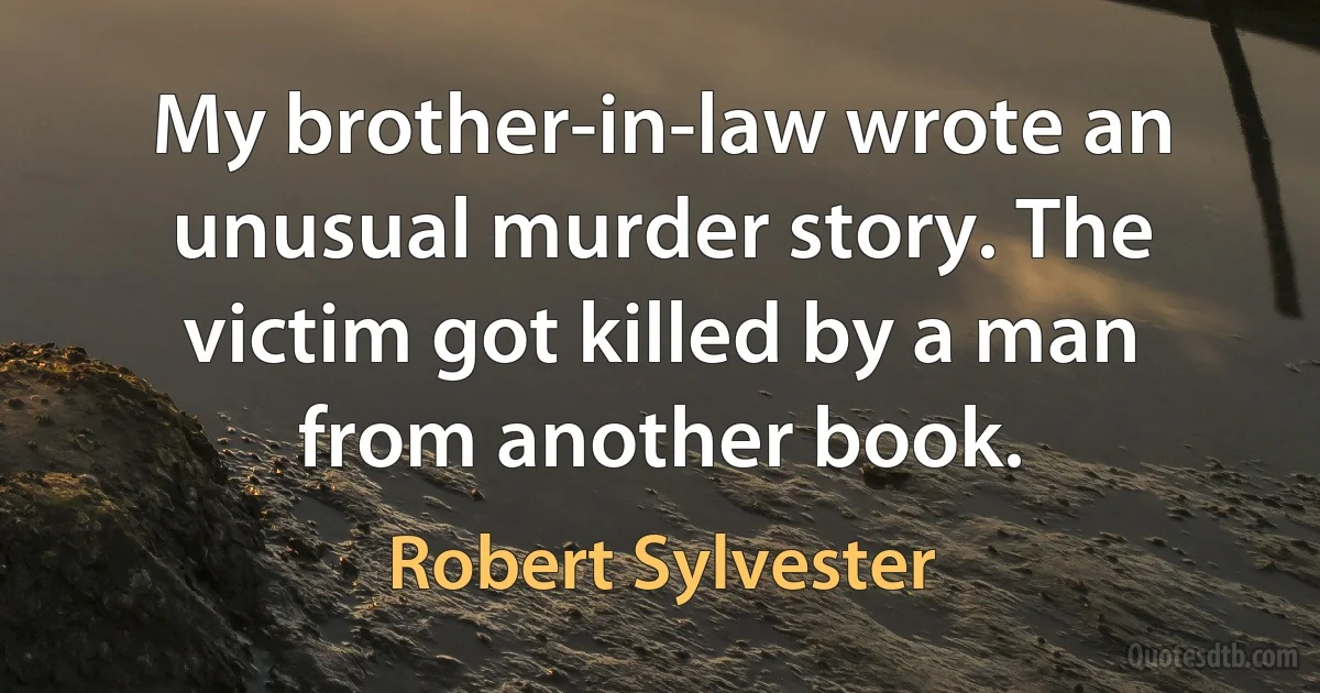 My brother-in-law wrote an unusual murder story. The victim got killed by a man from another book. (Robert Sylvester)