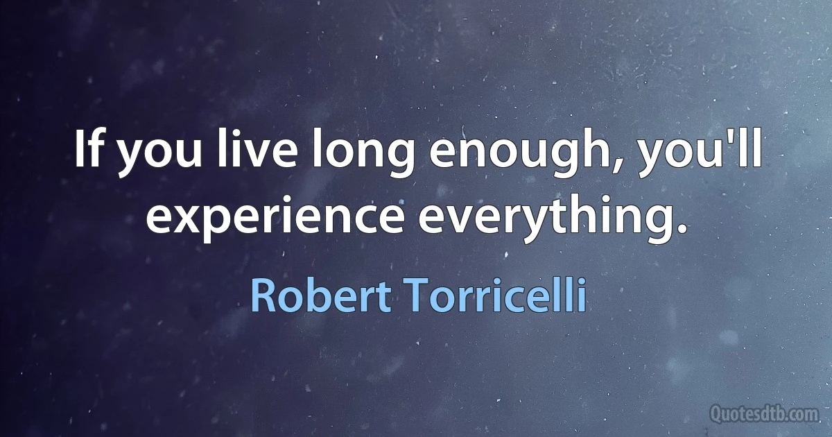 If you live long enough, you'll experience everything. (Robert Torricelli)