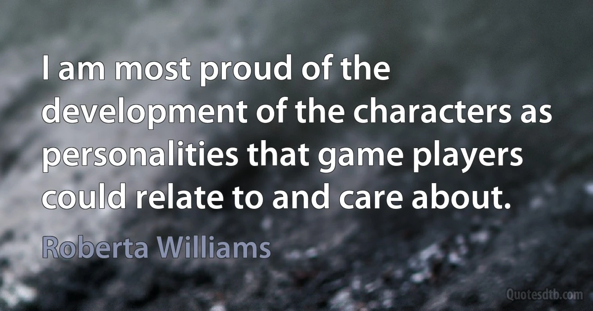 I am most proud of the development of the characters as personalities that game players could relate to and care about. (Roberta Williams)