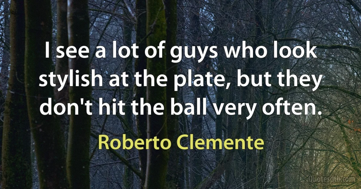 I see a lot of guys who look stylish at the plate, but they don't hit the ball very often. (Roberto Clemente)