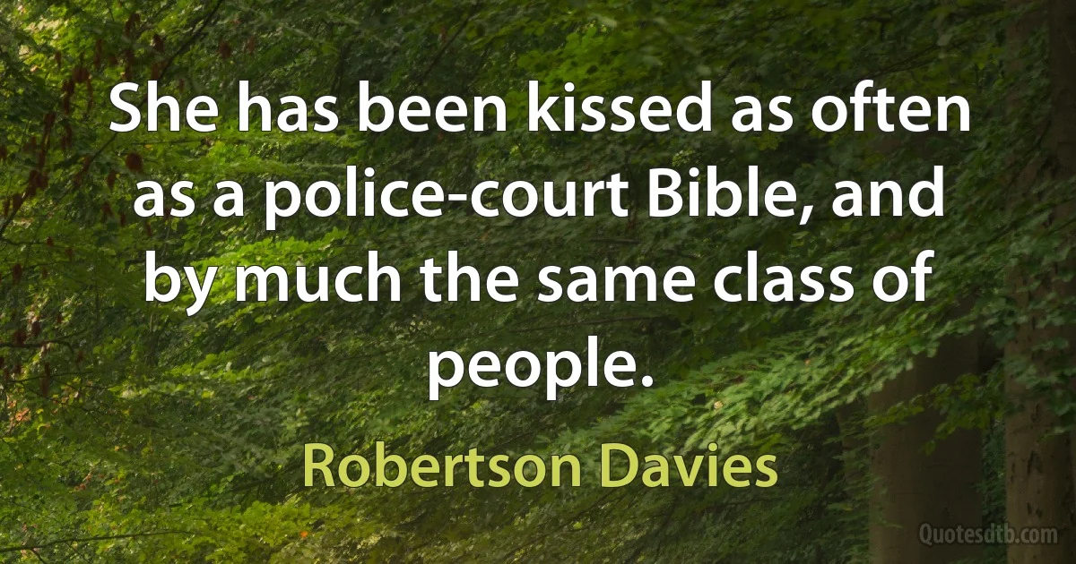 She has been kissed as often as a police-court Bible, and by much the same class of people. (Robertson Davies)