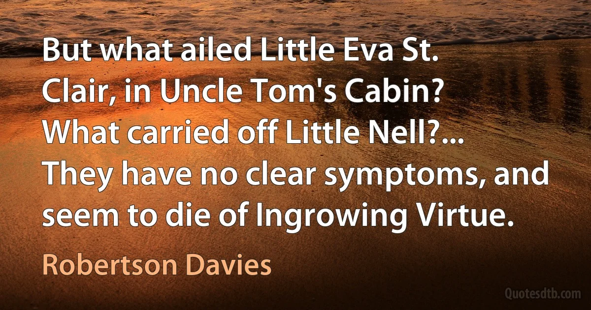 But what ailed Little Eva St. Clair, in Uncle Tom's Cabin? What carried off Little Nell?... They have no clear symptoms, and seem to die of Ingrowing Virtue. (Robertson Davies)