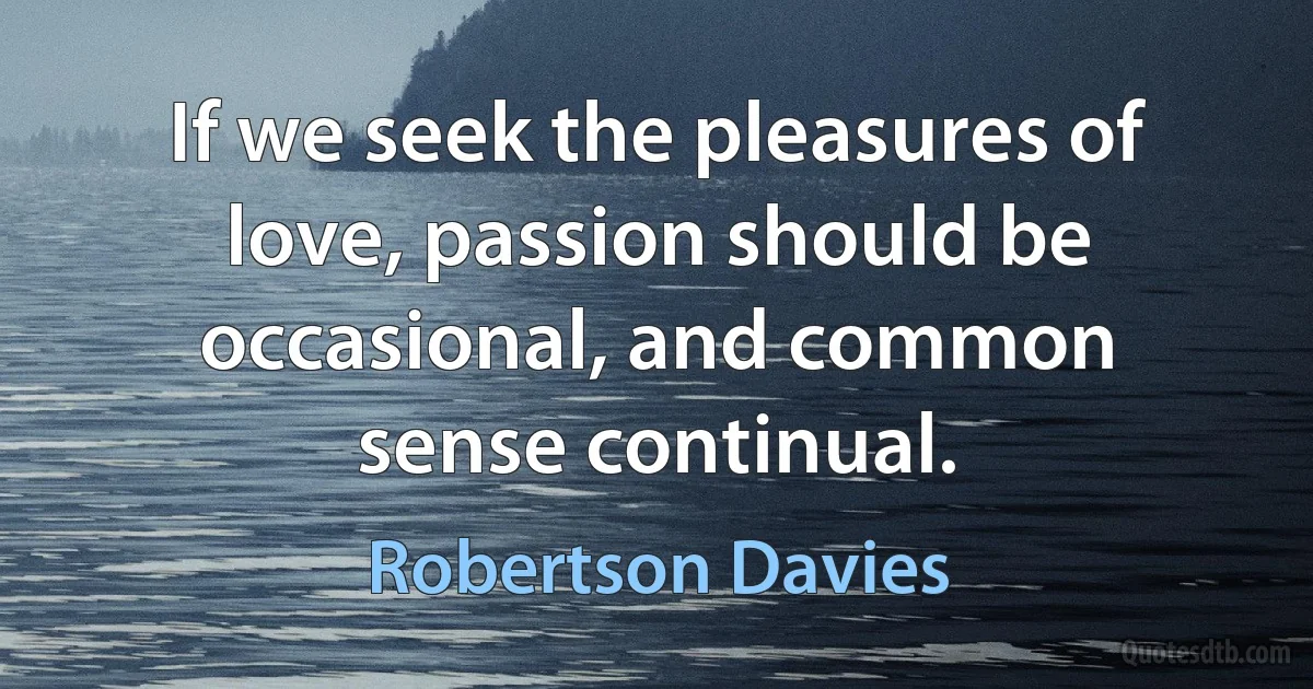 If we seek the pleasures of love, passion should be occasional, and common sense continual. (Robertson Davies)