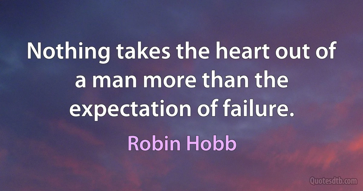 Nothing takes the heart out of a man more than the expectation of failure. (Robin Hobb)