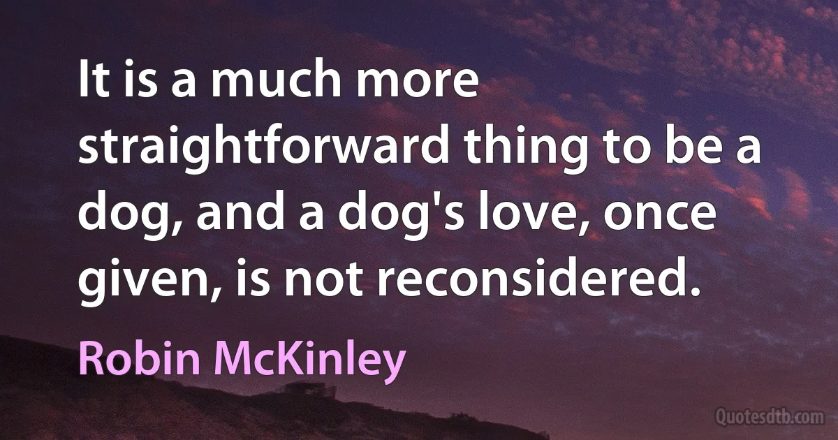 It is a much more straightforward thing to be a dog, and a dog's love, once given, is not reconsidered. (Robin McKinley)