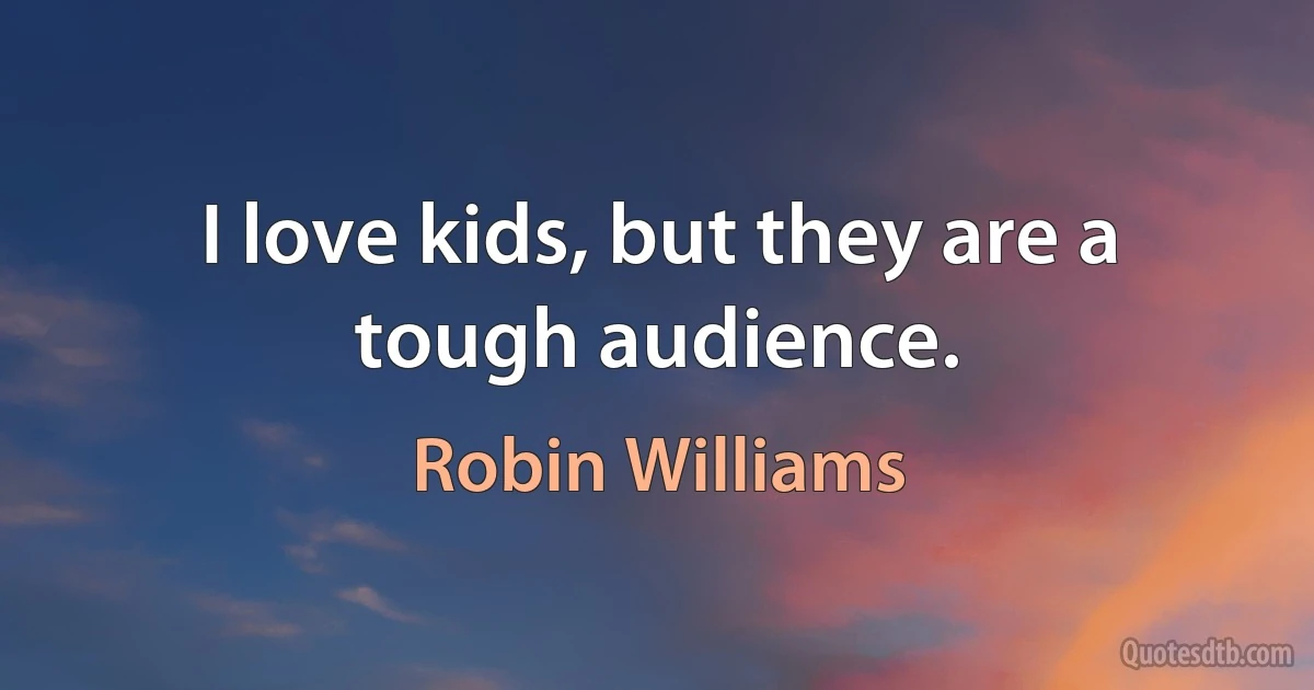 I love kids, but they are a tough audience. (Robin Williams)