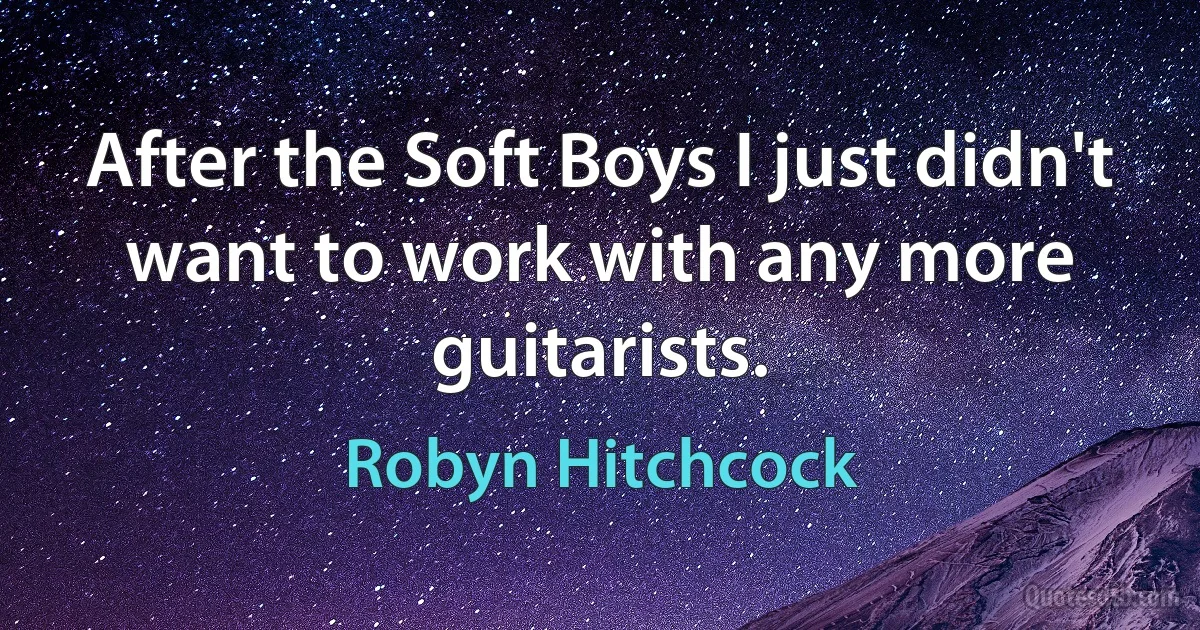 After the Soft Boys I just didn't want to work with any more guitarists. (Robyn Hitchcock)