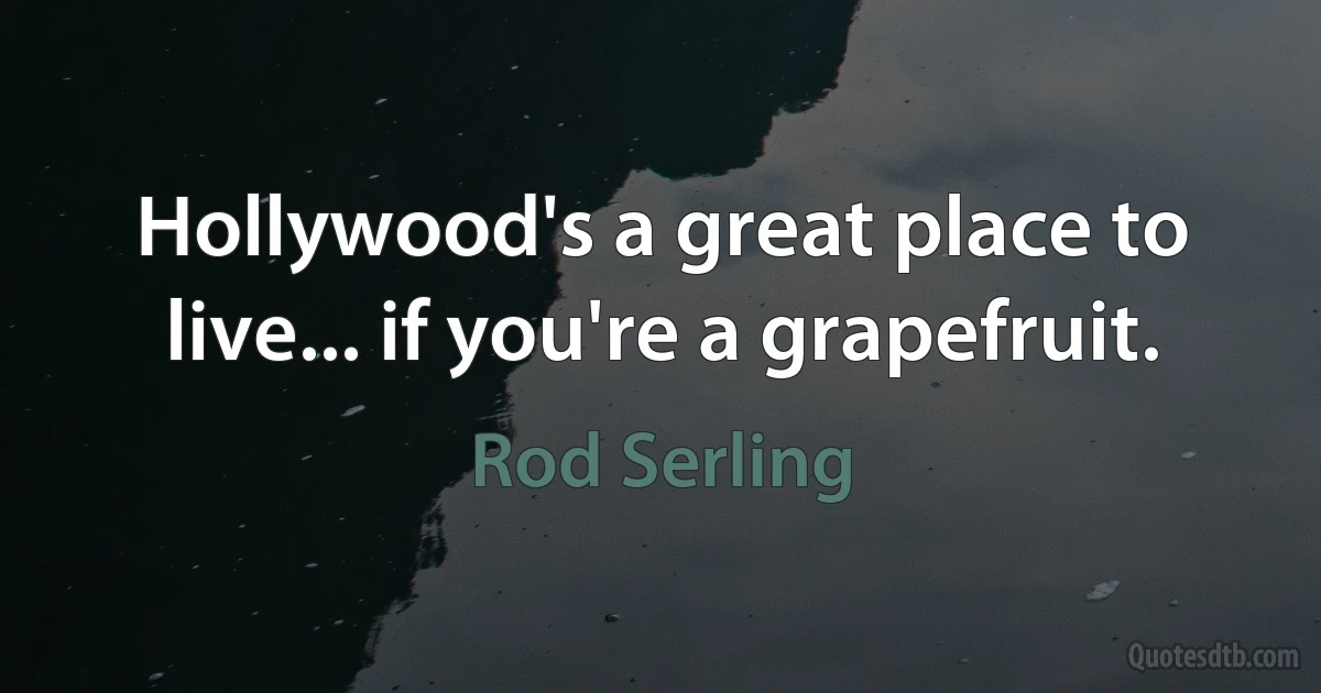 Hollywood's a great place to live... if you're a grapefruit. (Rod Serling)