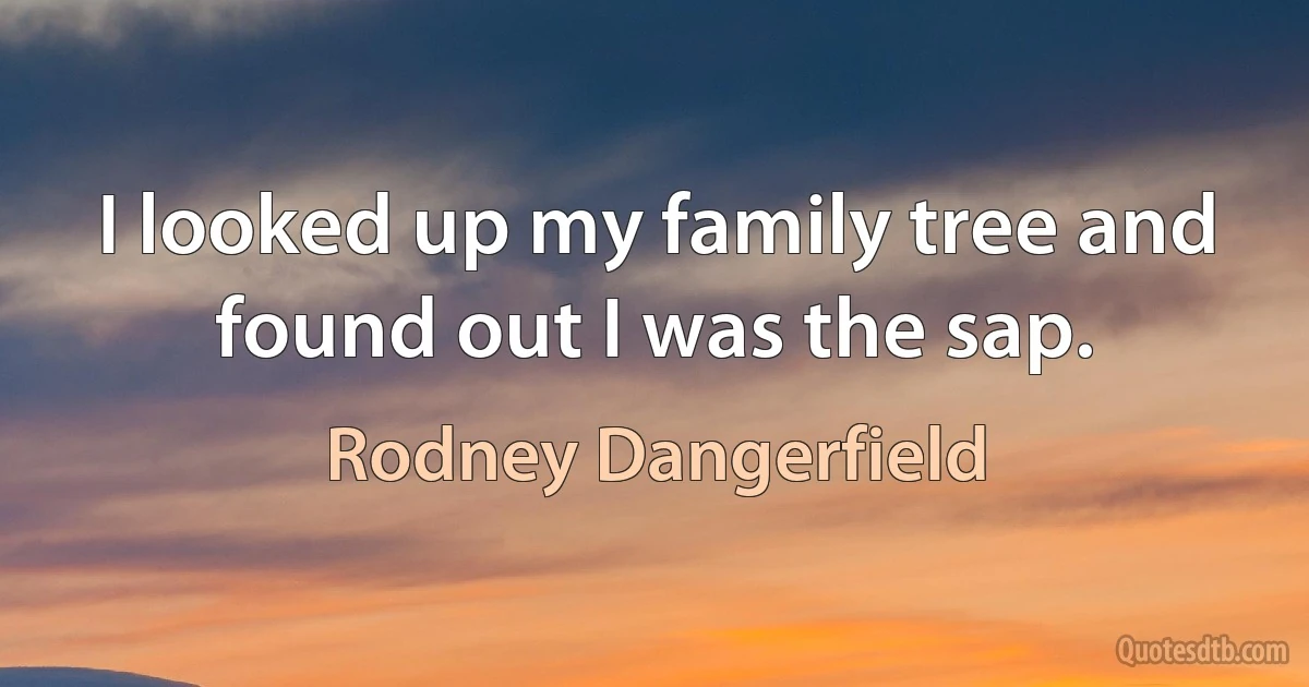 I looked up my family tree and found out I was the sap. (Rodney Dangerfield)