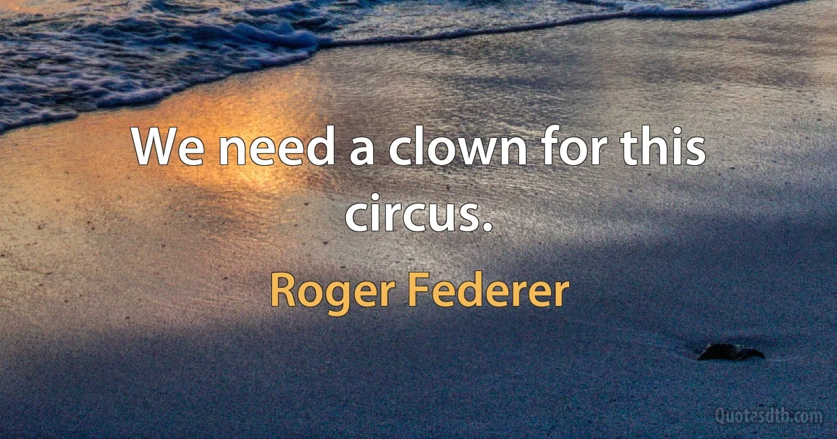 We need a clown for this circus. (Roger Federer)