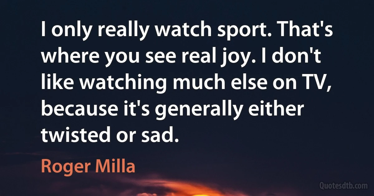 I only really watch sport. That's where you see real joy. I don't like watching much else on TV, because it's generally either twisted or sad. (Roger Milla)