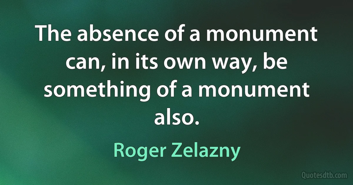 The absence of a monument can, in its own way, be something of a monument also. (Roger Zelazny)