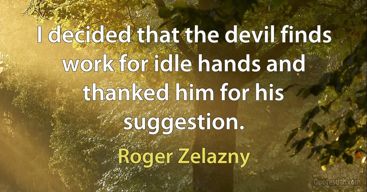 I decided that the devil finds work for idle hands and thanked him for his suggestion. (Roger Zelazny)