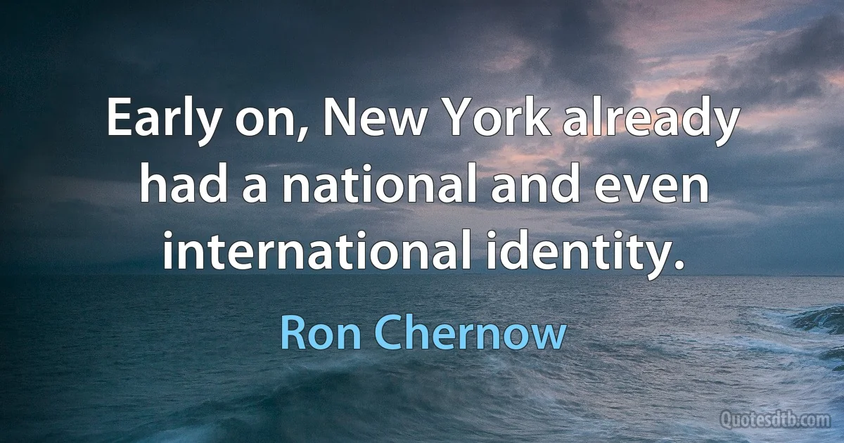 Early on, New York already had a national and even international identity. (Ron Chernow)