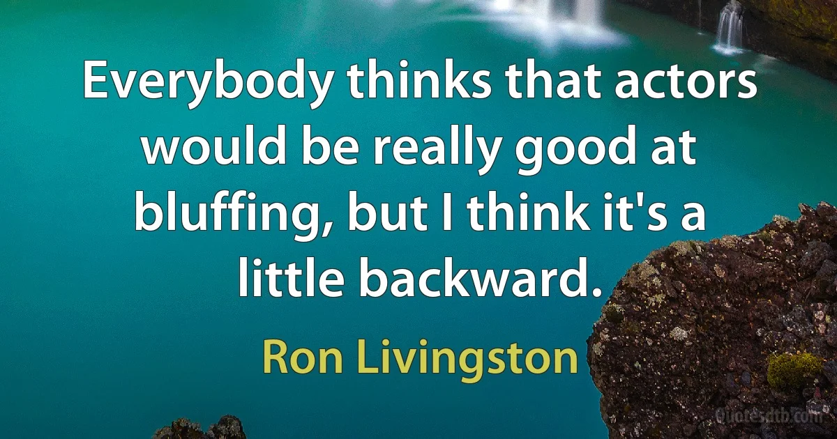 Everybody thinks that actors would be really good at bluffing, but I think it's a little backward. (Ron Livingston)