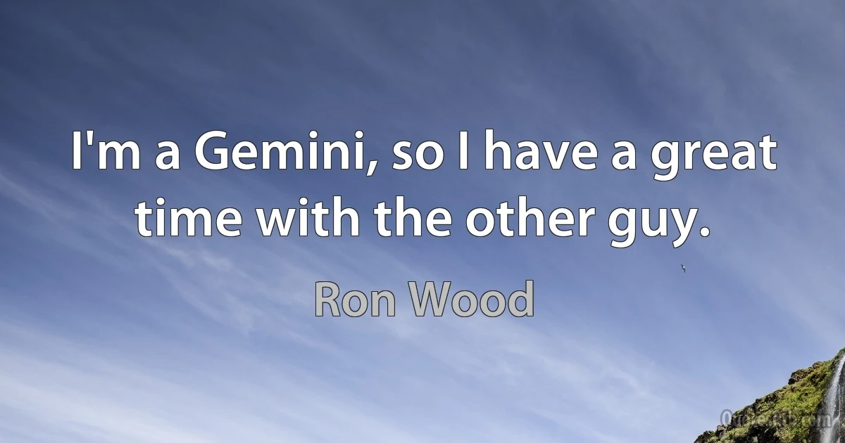 I'm a Gemini, so I have a great time with the other guy. (Ron Wood)