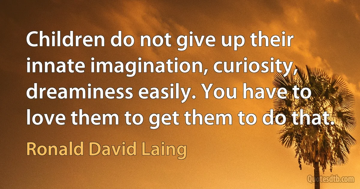 Children do not give up their innate imagination, curiosity, dreaminess easily. You have to love them to get them to do that. (Ronald David Laing)