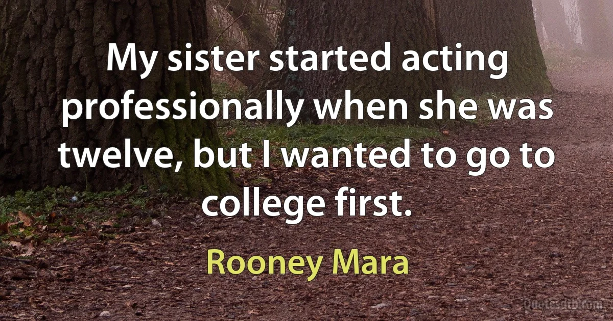 My sister started acting professionally when she was twelve, but I wanted to go to college first. (Rooney Mara)