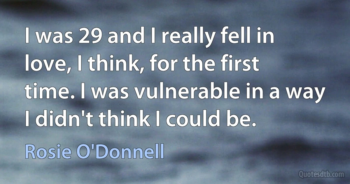 I was 29 and I really fell in love, I think, for the first time. I was vulnerable in a way I didn't think I could be. (Rosie O'Donnell)