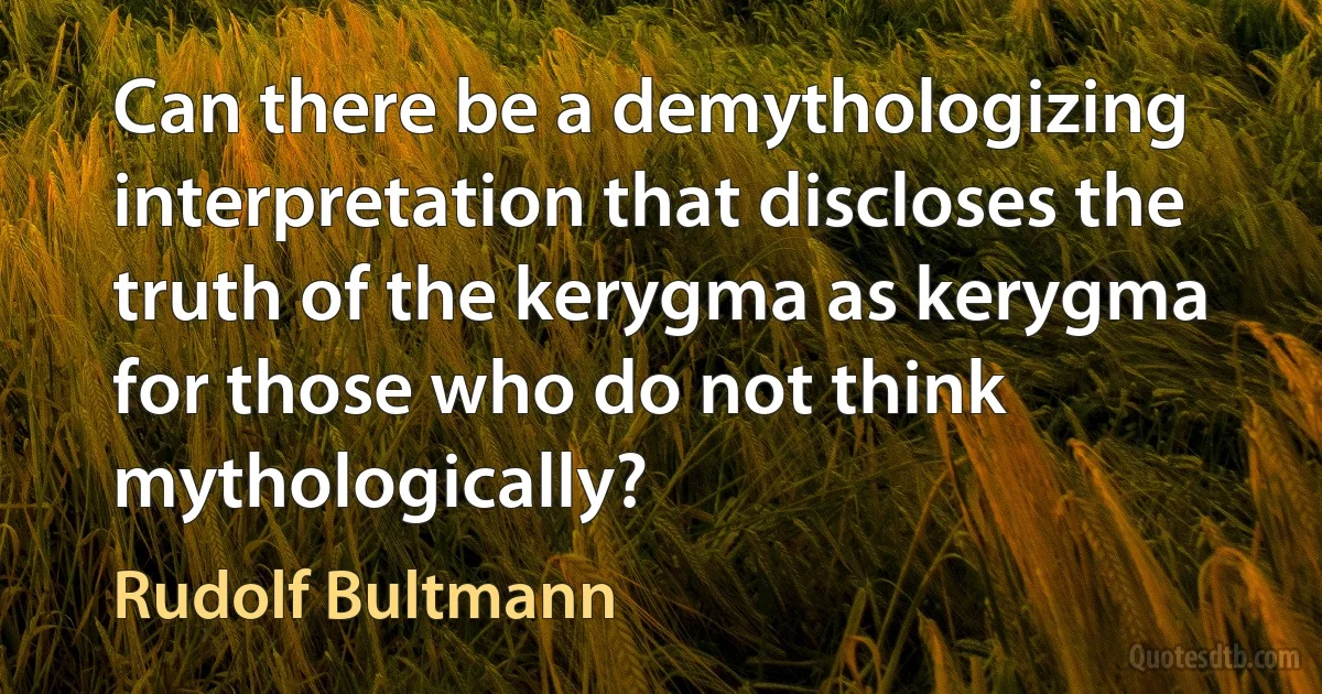 Can there be a demythologizing interpretation that discloses the truth of the kerygma as kerygma for those who do not think mythologically? (Rudolf Bultmann)