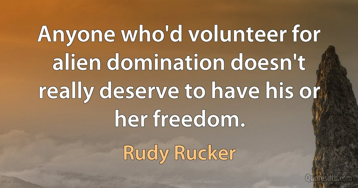 Anyone who'd volunteer for alien domination doesn't really deserve to have his or her freedom. (Rudy Rucker)