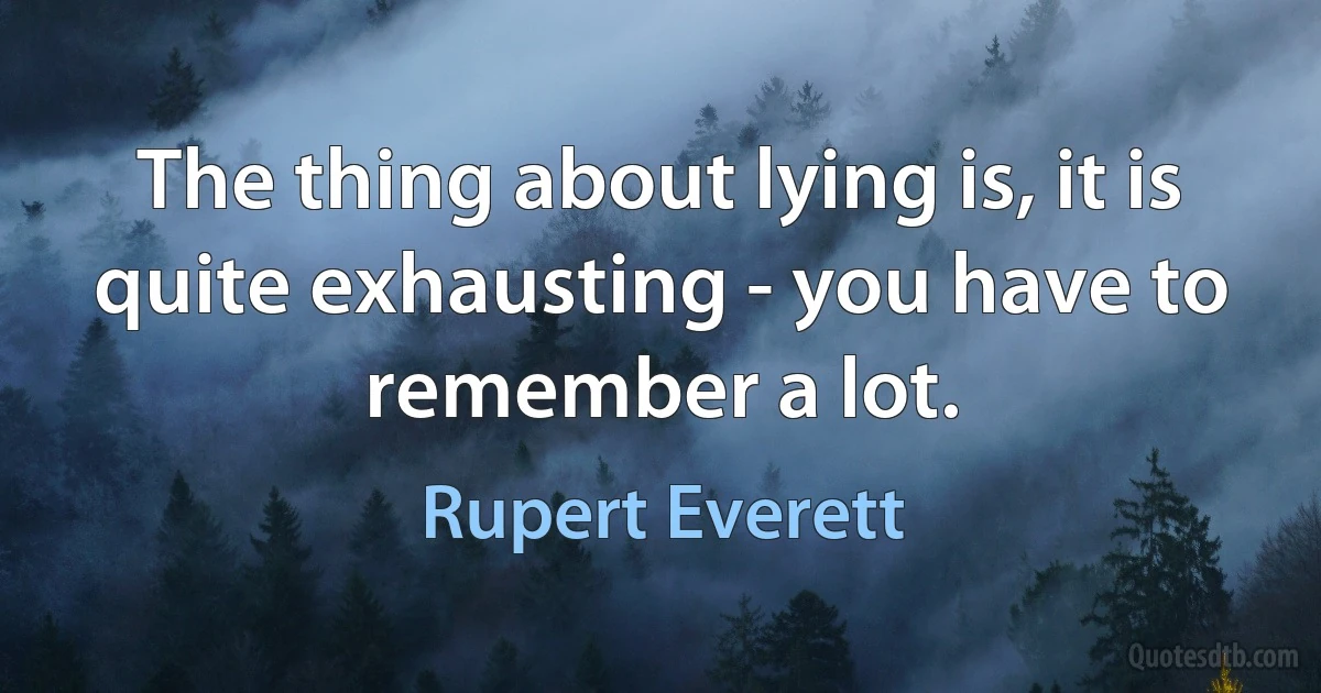 The thing about lying is, it is quite exhausting - you have to remember a lot. (Rupert Everett)