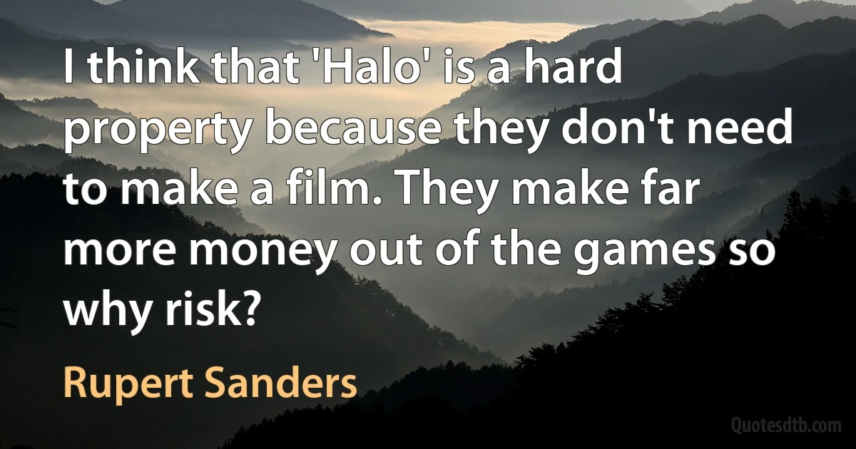 I think that 'Halo' is a hard property because they don't need to make a film. They make far more money out of the games so why risk? (Rupert Sanders)