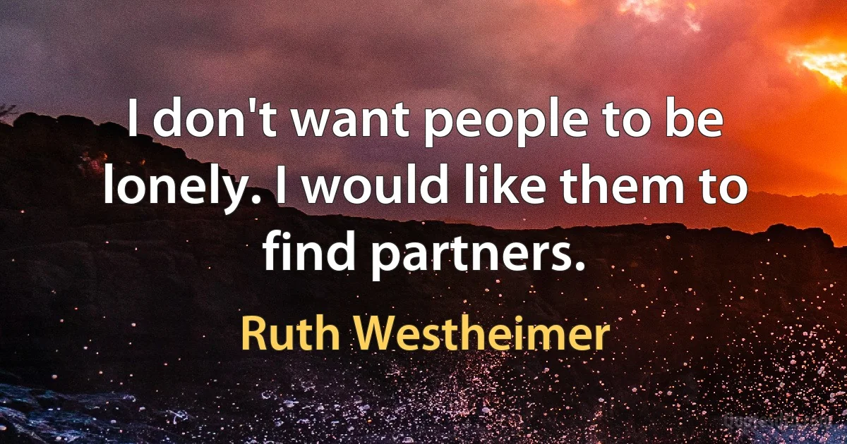 I don't want people to be lonely. I would like them to find partners. (Ruth Westheimer)